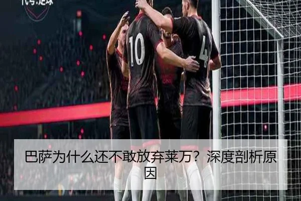 巴萨为什么还不敢放弃莱万？深度剖析原因